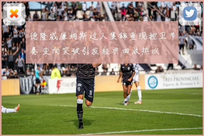 德隆威廉姆斯过人集锦重现控卫节奏 变向突破引发经典回放热议