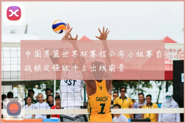 中国男篮世界杯赛程公布小组赛首战锁定强敌冲击出线前景