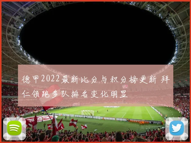 德甲2022最新比分与积分榜更新 拜仁领跑多队排名变化明显