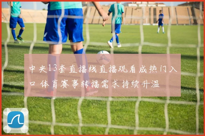 中央13套直播线直播观看成热门入口 体育赛事转播需求持续升温