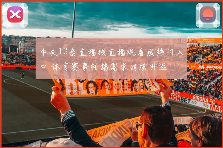 中央13套直播线直播观看成热门入口 体育赛事转播需求持续升温