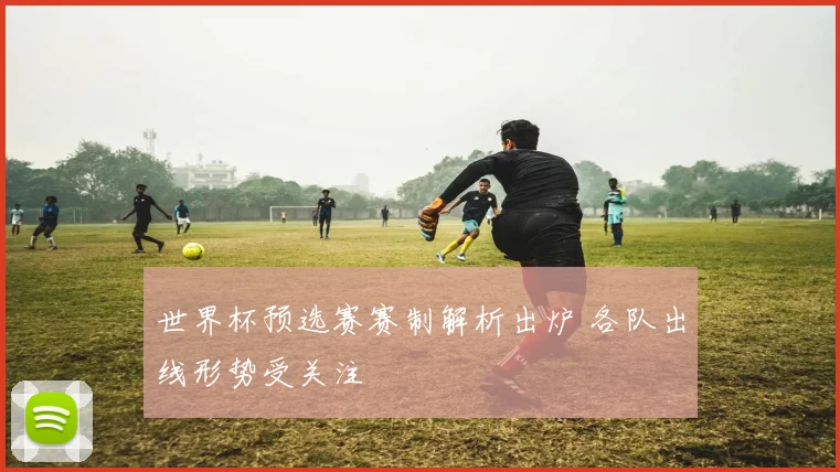 世界杯预选赛赛制解析出炉 各队出线形势受关注