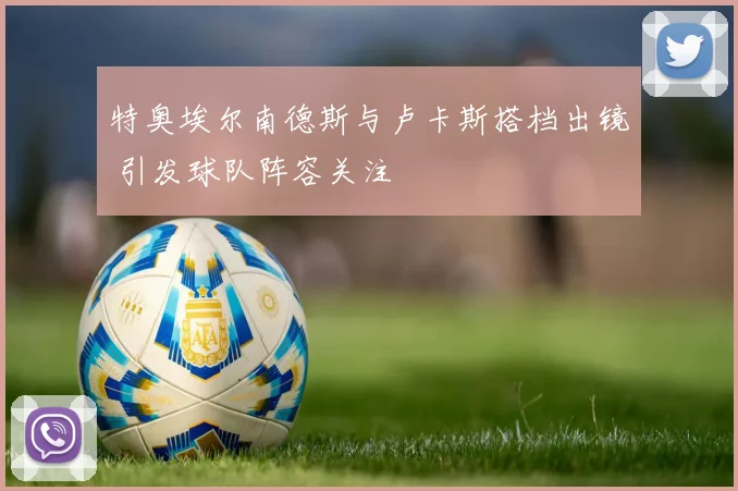 特奥埃尔南德斯与卢卡斯搭档出镜 引发球队阵容关注