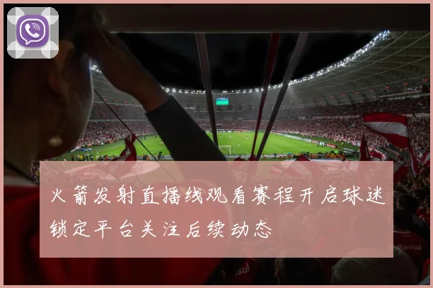 火箭发射直播线观看赛程开启球迷锁定平台关注后续动态