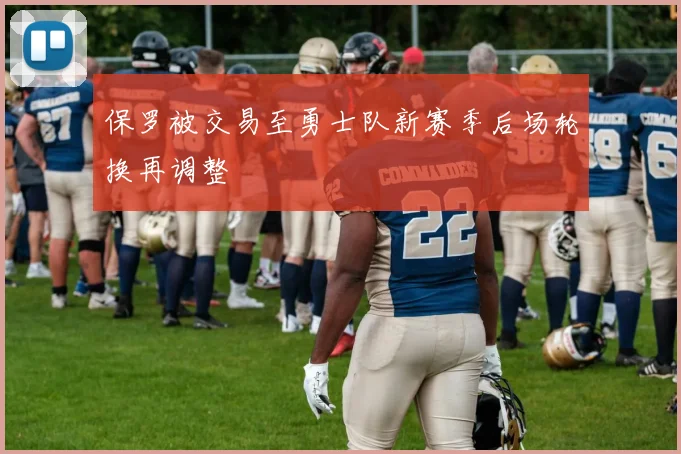 保罗被交易至勇士队新赛季后场轮换再调整