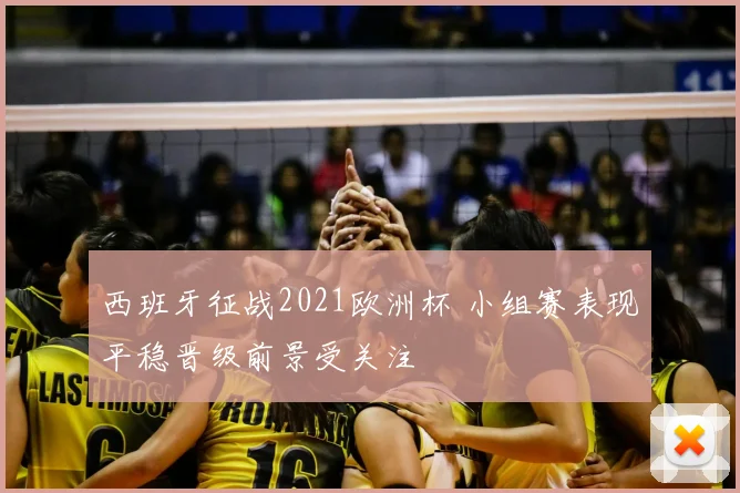 西班牙征战2021欧洲杯 小组赛表现平稳晋级前景受关注
