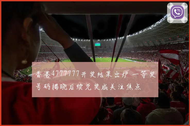香港4777777开奖结果出炉 一等奖号码揭晓后续兑奖成关注焦点