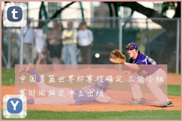 中国男篮世界杯赛程确定 三场小组赛时间排定冲击出线