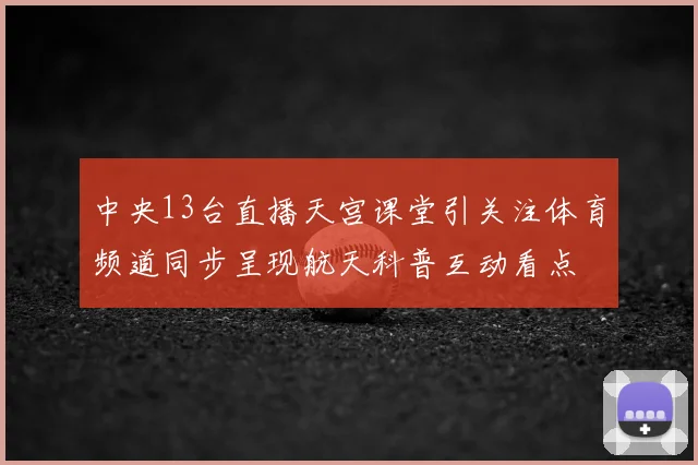 中央13台直播天宫课堂引关注体育频道同步呈现航天科普互动看点