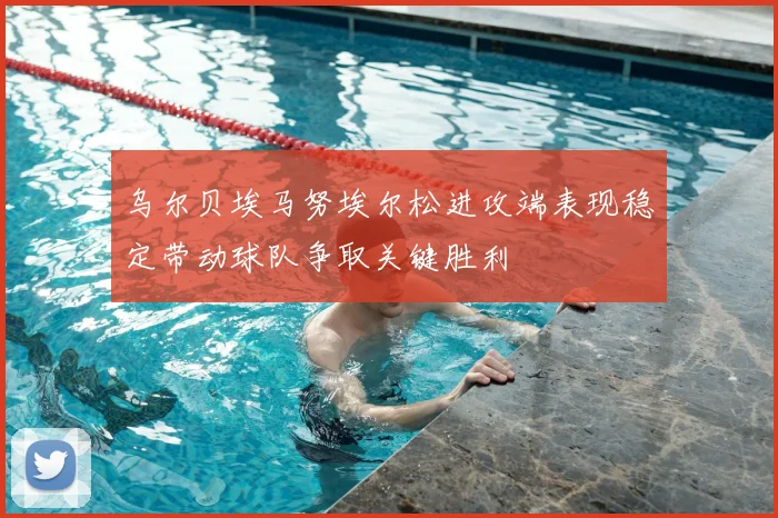 乌尔贝埃马努埃尔松进攻端表现稳定带动球队争取关键胜利