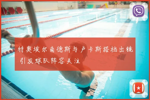 特奥埃尔南德斯与卢卡斯搭档出镜 引发球队阵容关注