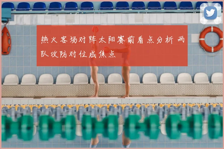 热火客场对阵太阳赛前看点分析 两队攻防对位成焦点