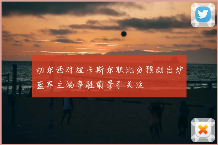 切尔西对纽卡斯尔联比分预测出炉蓝军主场争胜前景引关注
