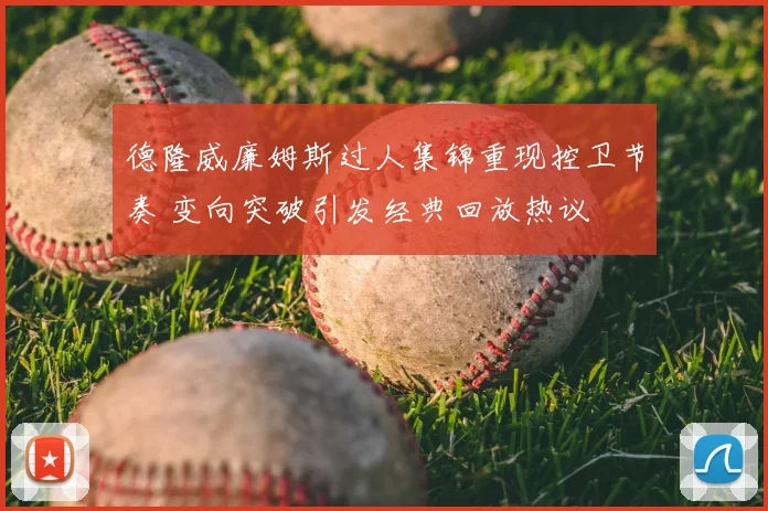 德隆威廉姆斯过人集锦重现控卫节奏 变向突破引发经典回放热议