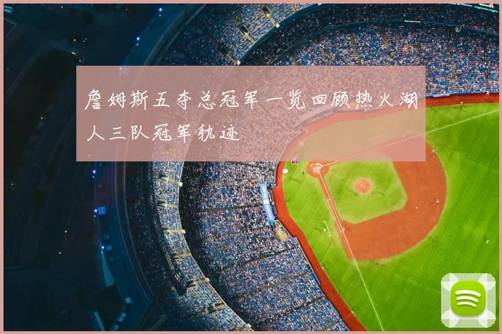 詹姆斯五夺总冠军一览回顾热火湖人三队冠军轨迹
