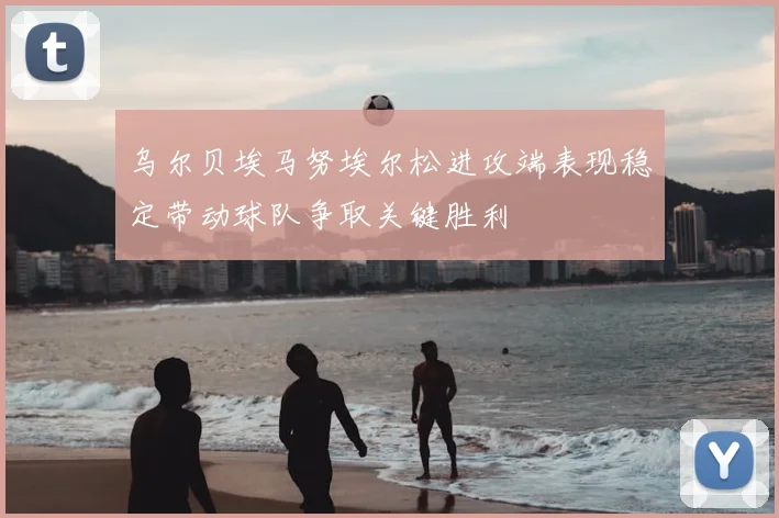 乌尔贝埃马努埃尔松进攻端表现稳定带动球队争取关键胜利