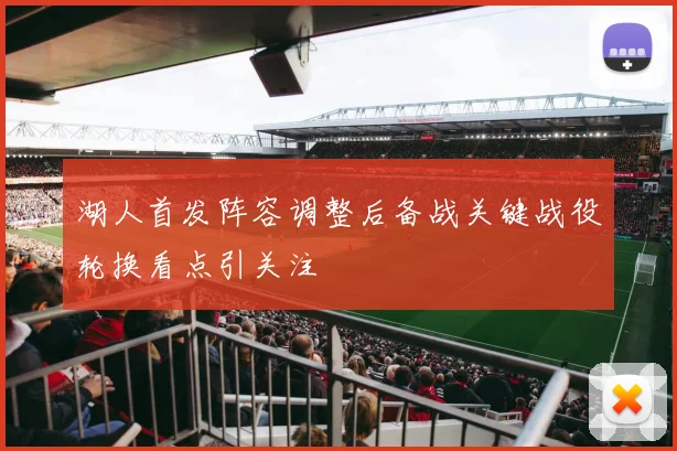 湖人首发阵容调整后备战关键战役轮换看点引关注