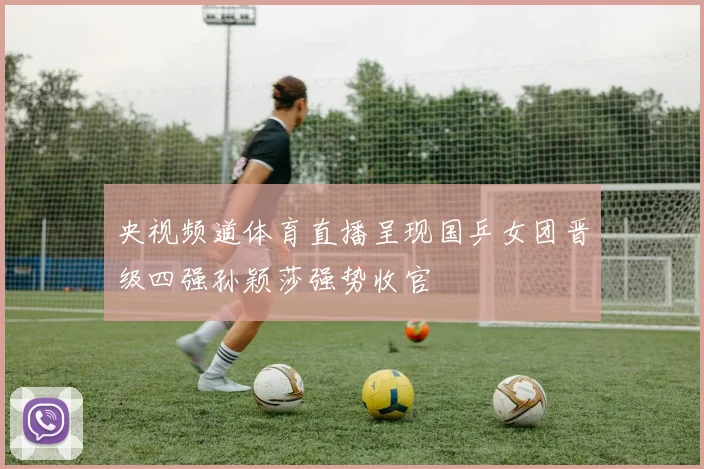 央视频道体育直播呈现国乒女团晋级四强孙颖莎强势收官