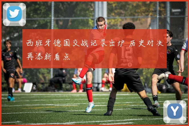 西班牙德国交战记录出炉 历史对决再添新看点