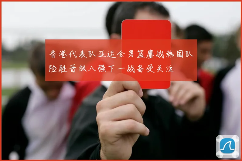 香港代表队亚运会男篮鏖战韩国队险胜晋级八强下一战备受关注