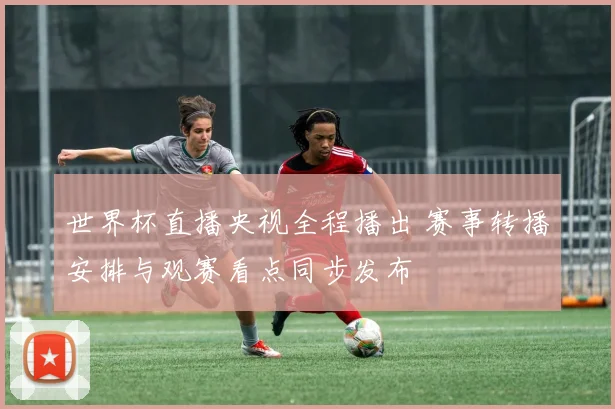 世界杯直播央视全程播出 赛事转播安排与观赛看点同步发布