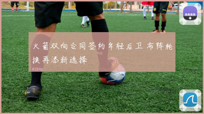 火箭双向合同签约年轻后卫 布阵轮换再添新选择