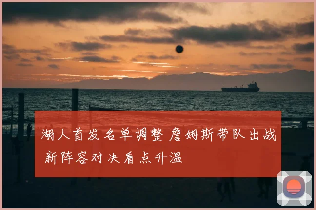 湖人首发名单调整 詹姆斯带队出战 新阵容对决看点升温