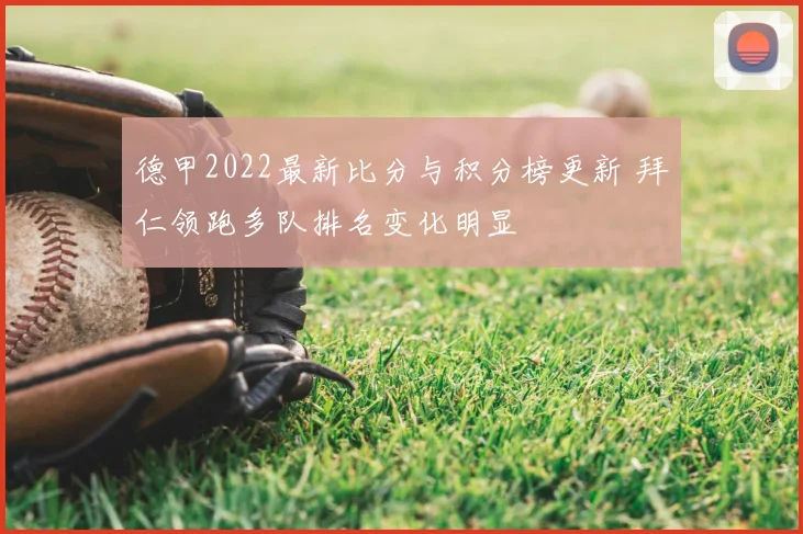 德甲2022最新比分与积分榜更新 拜仁领跑多队排名变化明显