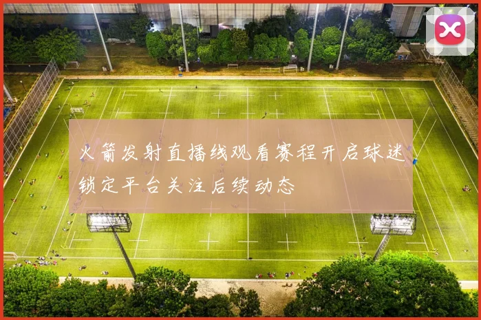 火箭发射直播线观看赛程开启球迷锁定平台关注后续动态