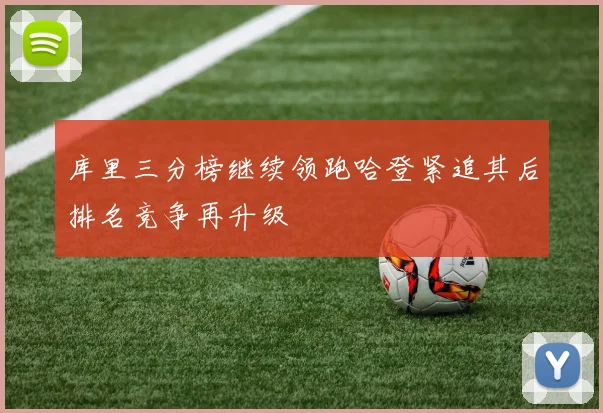 库里三分榜继续领跑哈登紧追其后排名竞争再升级