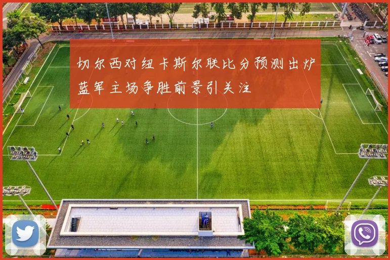 切尔西对纽卡斯尔联比分预测出炉蓝军主场争胜前景引关注