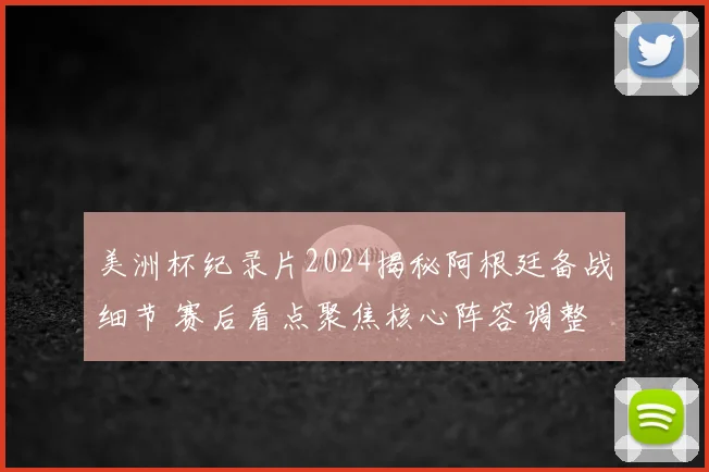 美洲杯纪录片2024揭秘阿根廷备战细节 赛后看点聚焦核心阵容调整