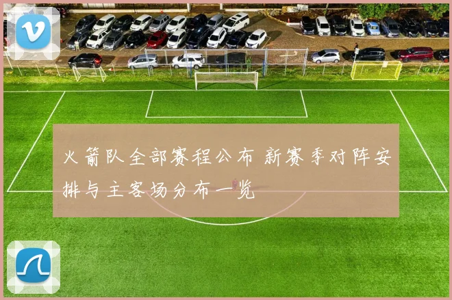 火箭队全部赛程公布 新赛季对阵安排与主客场分布一览