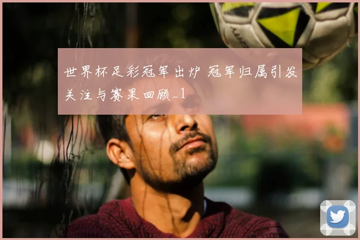 世界杯足彩冠军出炉 冠军归属引发关注与赛果回顾_1