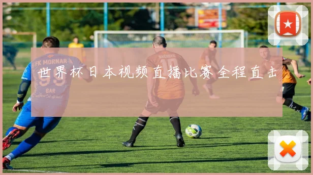 世界杯日本视频直播比赛全程直击