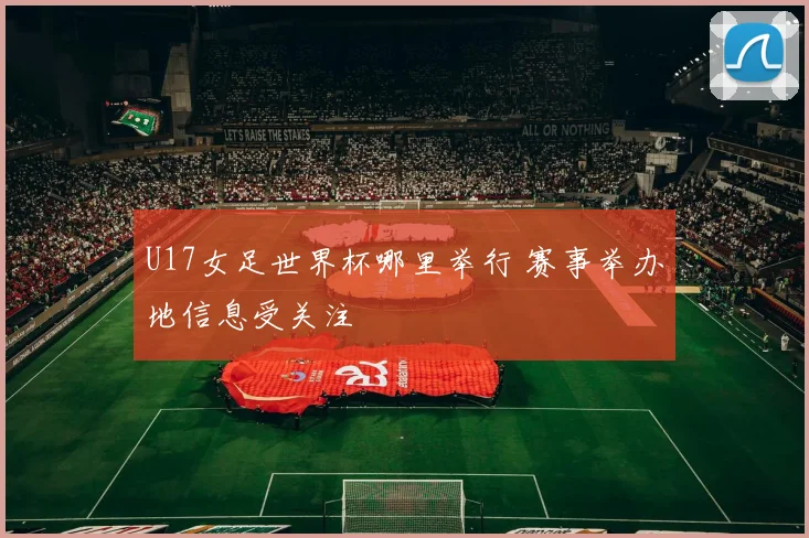 U17女足世界杯哪里举行 赛事举办地信息受关注