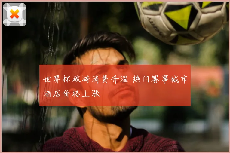 世界杯旅游消费升温 热门赛事城市酒店价格上涨
