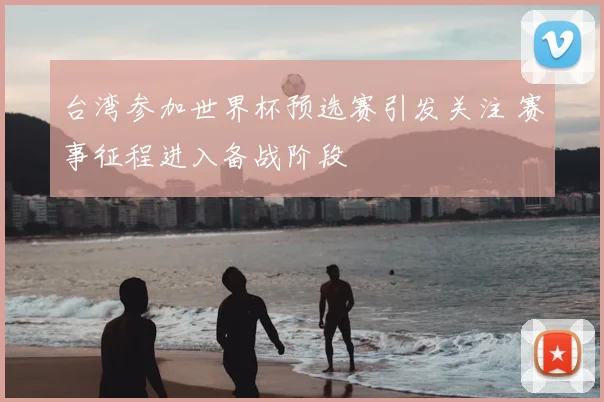 台湾参加世界杯预选赛引发关注 赛事征程进入备战阶段