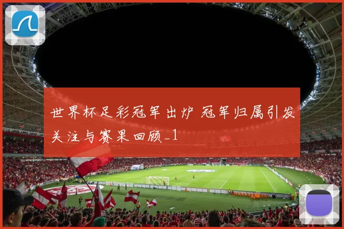 世界杯足彩冠军出炉 冠军归属引发关注与赛果回顾_1