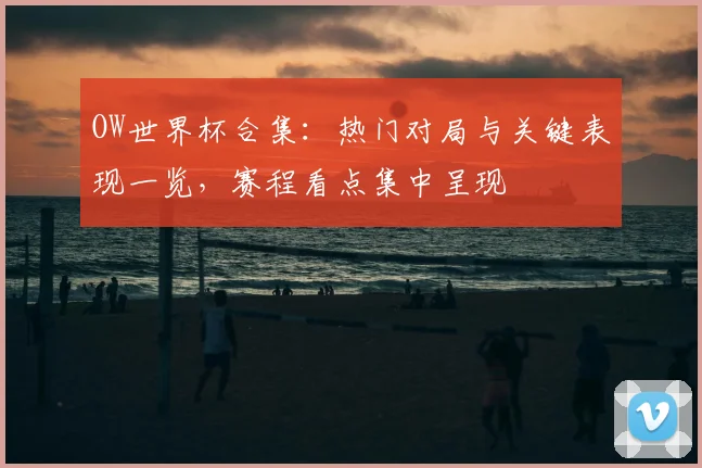 OW世界杯合集：热门对局与关键表现一览，赛程看点集中呈现