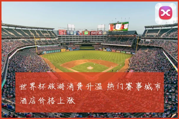 世界杯旅游消费升温 热门赛事城市酒店价格上涨
