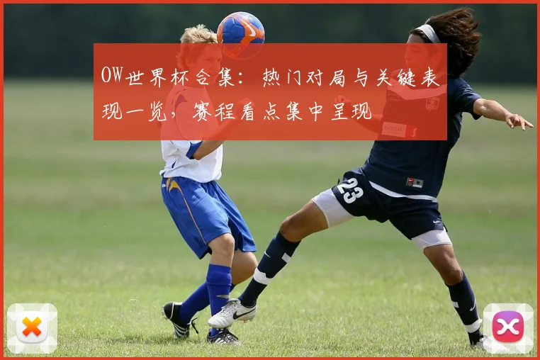 OW世界杯合集：热门对局与关键表现一览，赛程看点集中呈现