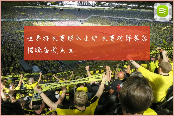 世界杯决赛球队出炉 决赛对阵悬念揭晓备受关注