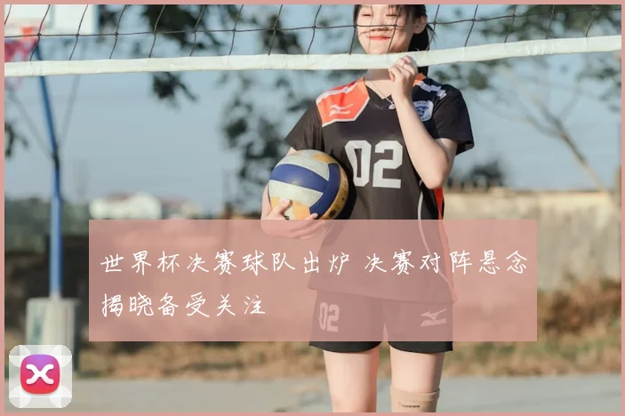 世界杯决赛球队出炉 决赛对阵悬念揭晓备受关注