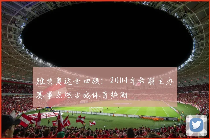 雅典奥运会回顾：2004年希腊主办赛事点燃古城体育热潮