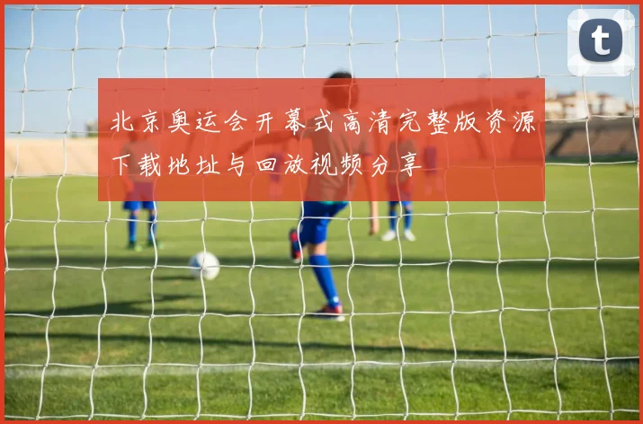 北京奥运会开幕式高清完整版资源下载地址与回放视频分享
