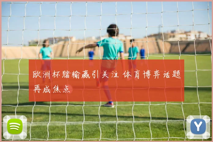 欧洲杯赌输赢引关注 体育博弈话题再成焦点