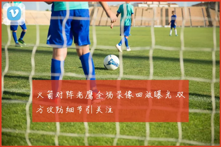 火箭对阵老鹰全场录像回放曝光 双方攻防细节引关注