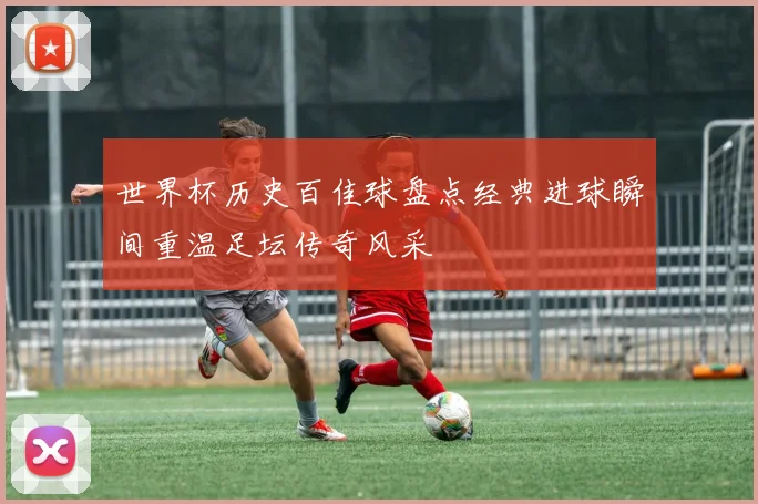 世界杯历史百佳球盘点经典进球瞬间重温足坛传奇风采