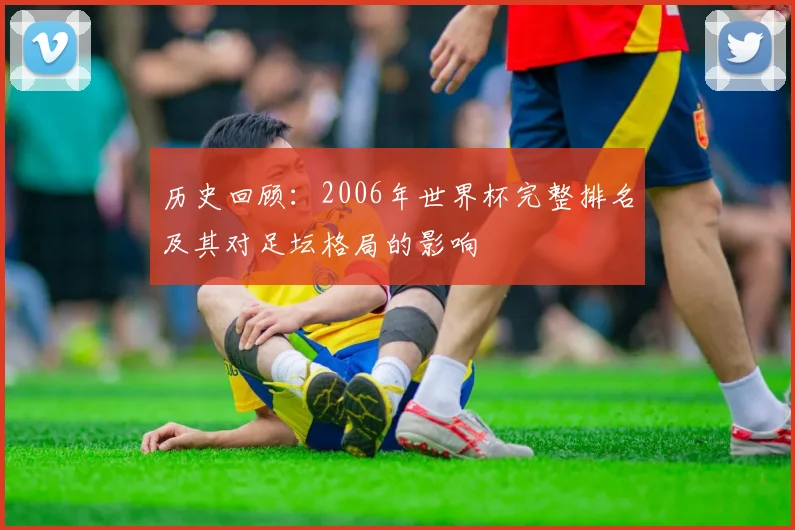 历史回顾：2006年世界杯完整排名及其对足坛格局的影响